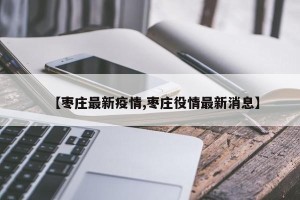 【枣庄最新疫情,枣庄役情最新消息】