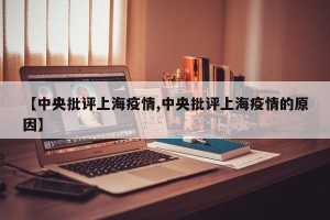【中央批评上海疫情,中央批评上海疫情的原因】
