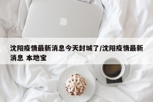 沈阳疫情最新消息今天封城了/沈阳疫情最新消息 本地宝
