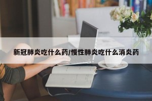 新冠肺炎吃什么药/慢性肺炎吃什么消炎药
