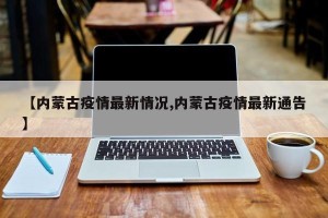 【内蒙古疫情最新情况,内蒙古疫情最新通告】