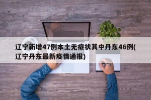 辽宁新增47例本土无症状其中丹东46例(辽宁丹东最新疫情通报)