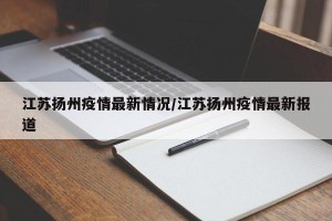 江苏扬州疫情最新情况/江苏扬州疫情最新报道