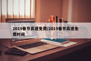 2019春节高速免费/2019春节高速免费时间