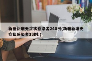 新疆新增无症状感染者240例(新疆新增无症状感染者13例!)