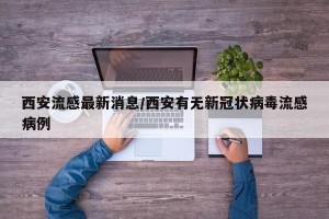 西安流感最新消息/西安有无新冠状病毒流感病例