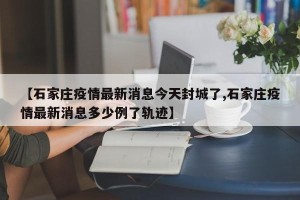 【石家庄疫情最新消息今天封城了,石家庄疫情最新消息多少例了轨迹】