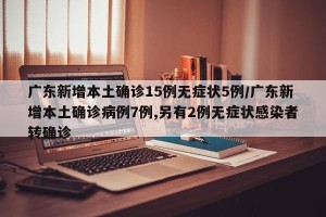 广东新增本土确诊15例无症状5例/广东新增本土确诊病例7例,另有2例无症状感染者转确诊