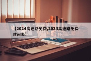 【2024高速路免费,2024高速路免费时间表】