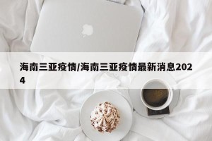 海南三亚疫情/海南三亚疫情最新消息2024