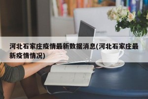 河北石家庄疫情最新数据消息(河北石家庄最新疫情情况)