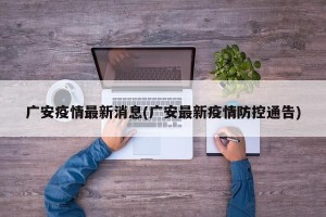 广安疫情最新消息(广安最新疫情防控通告)