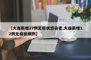 【大连新增27例无症状感染者,大连新增12例无症状病例】