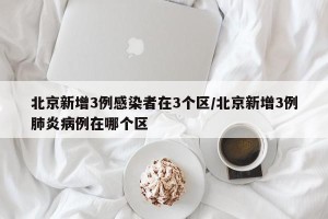 北京新增3例感染者在3个区/北京新增3例肺炎病例在哪个区