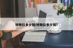 特斯拉多少钱/特斯拉多少钱?