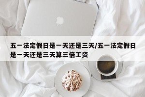 五一法定假日是一天还是三天/五一法定假日是一天还是三天算三倍工资