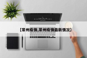 【常州疫情,常州疫情最新情况】