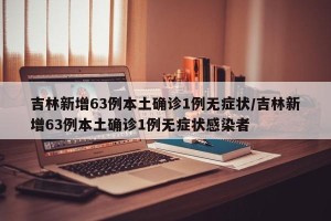 吉林新增63例本土确诊1例无症状/吉林新增63例本土确诊1例无症状感染者
