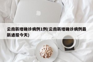 云南新增确诊病例1例(云南新增确诊病例最新通报今天)