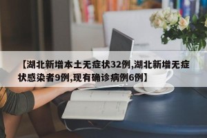【湖北新增本土无症状32例,湖北新增无症状感染者9例,现有确诊病例6例】