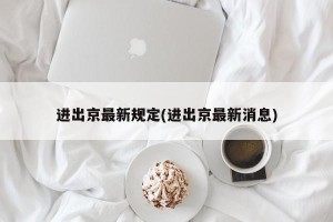 进出京最新规定(进出京最新消息)