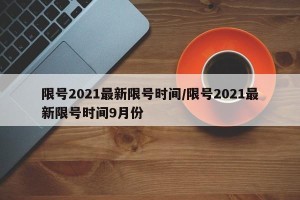 限号2021最新限号时间/限号2021最新限号时间9月份