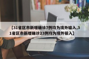 【31省区市新增确诊7例均为境外输入,31省区市新增确诊23例均为境外输入】