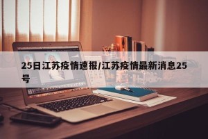 25日江苏疫情速报/江苏疫情最新消息25号