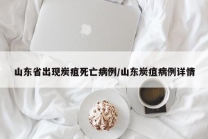 山东省出现炭疽死亡病例/山东炭疽病例详情