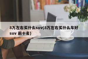 8万左右买什么suv(8万左右买什么车好suv 前十名)