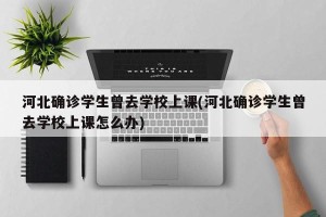 河北确诊学生曾去学校上课(河北确诊学生曾去学校上课怎么办)
