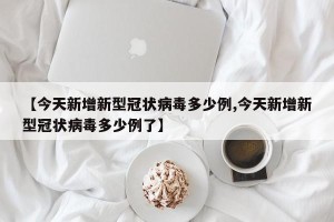 【今天新增新型冠状病毒多少例,今天新增新型冠状病毒多少例了】
