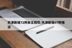 天津新增72例本土阳性/天津新增67例情况