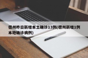 德州昨日新增本土确诊13例(德州新增1例本地确诊病例)