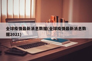 全球疫情最新消息数据(全球疫情最新消息数据2021)