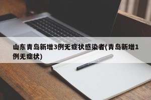 山东青岛新增3例无症状感染者(青岛新增1例无症状)