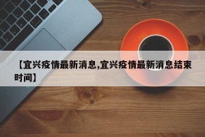 【宜兴疫情最新消息,宜兴疫情最新消息结束时间】