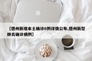 【德州新增本土确诊6例详情公布,德州新型肺炎确诊病例】