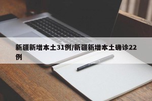 新疆新增本土31例/新疆新增本土确诊22例