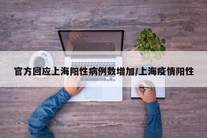 官方回应上海阳性病例数增加/上海疫情阳性