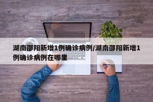 湖南邵阳新增1例确诊病例/湖南邵阳新增1例确诊病例在哪里