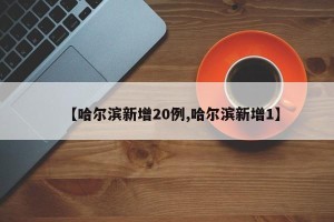 【哈尔滨新增20例,哈尔滨新增1】