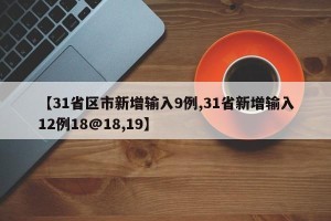 【31省区市新增输入9例,31省新增输入12例18@18,19】