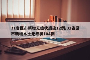 31省区市新增无症状感染12例/31省区市新增本土无症状104例