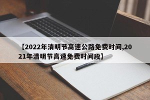 【2022年清明节高速公路免费时间,2021年清明节高速免费时间段】