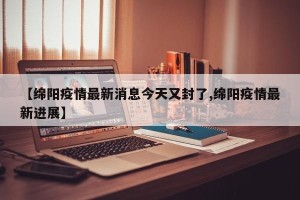 【绵阳疫情最新消息今天又封了,绵阳疫情最新进展】