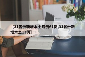 【31省份新增本土病例61例,31省份新增本土13例】