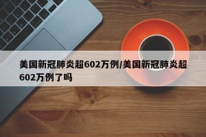 美国新冠肺炎超602万例/美国新冠肺炎超602万例了吗
