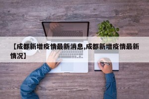 【成都新增疫情最新消息,成都新增疫情最新情况】
