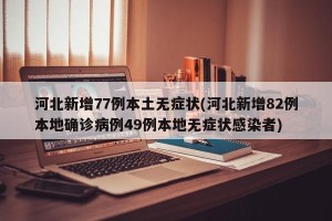 河北新增77例本土无症状(河北新增82例本地确诊病例49例本地无症状感染者)